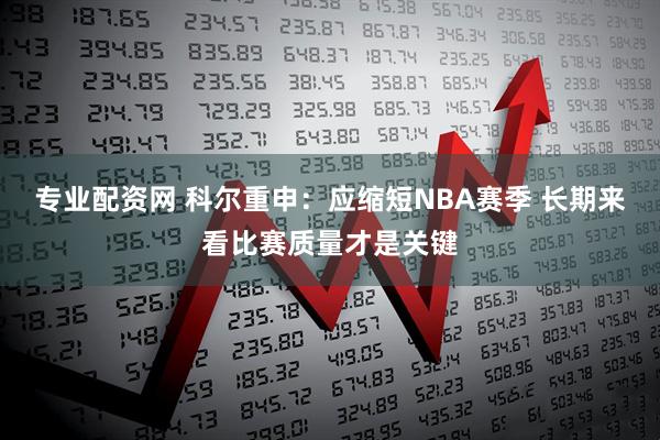 专业配资网 科尔重申：应缩短NBA赛季 长期来看比赛质量才是关键