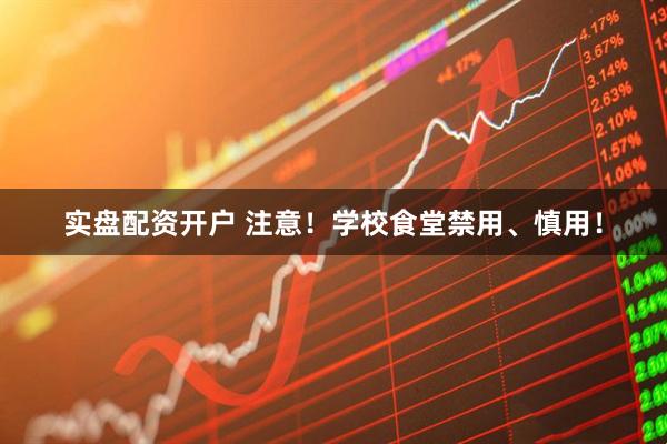 实盘配资开户 注意！学校食堂禁用、慎用！