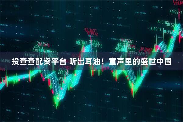 投查查配资平台 听出耳油！童声里的盛世中国