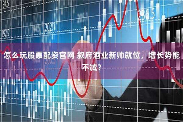 怎么玩股票配资官网 叙府酒业新帅就位,增长势能不减?