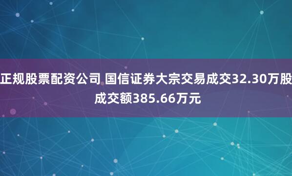 正规股票配资公司 国信证券大宗交易成交32.30万股 成交额385.66万元
