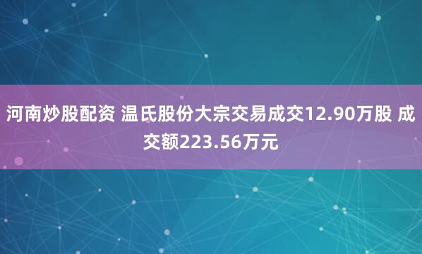 河南炒股配资 温氏股份大宗交易成交12.90万股 成交额223.56万元