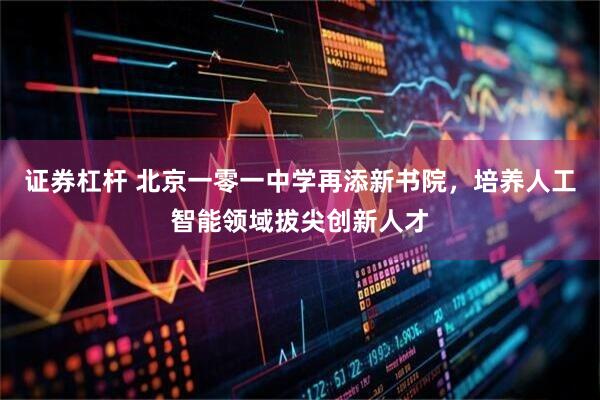 证券杠杆 北京一零一中学再添新书院，培养人工智能领域拔尖创新人才