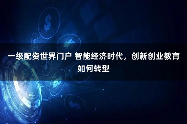一级配资世界门户 智能经济时代，创新创业教育如何转型