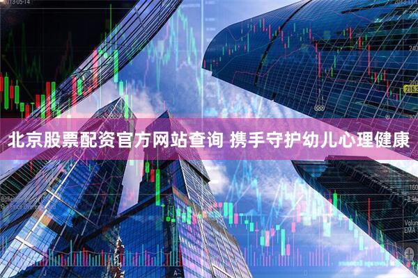 北京股票配资官方网站查询 携手守护幼儿心理健康