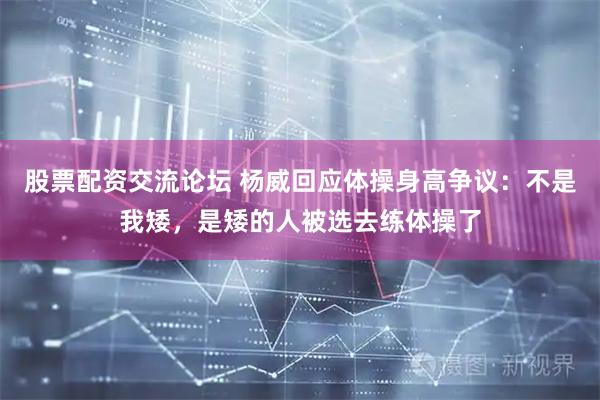 股票配资交流论坛 杨威回应体操身高争议：不是我矮，是矮的人被选去练体操了
