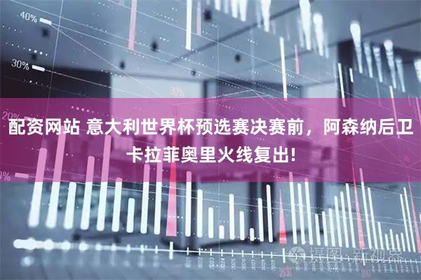 配资网站 意大利世界杯预选赛决赛前，阿森纳后卫卡拉菲奥里火线复出!