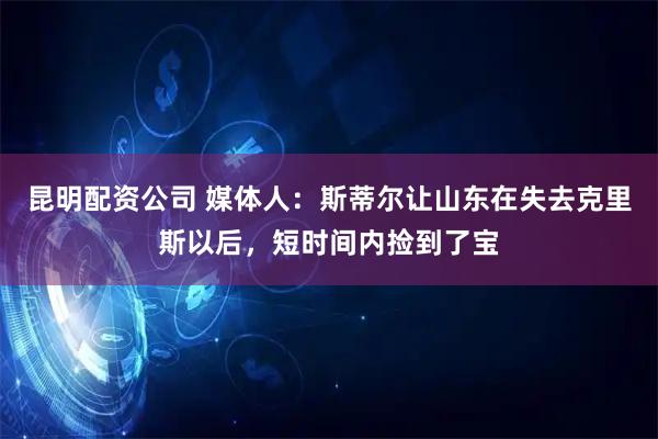 昆明配资公司 媒体人：斯蒂尔让山东在失去克里斯以后，短时间内捡到了宝