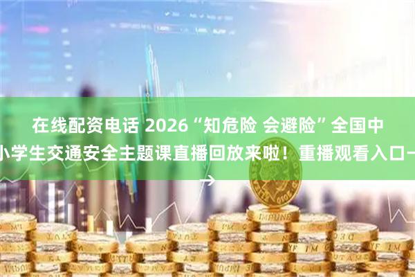 在线配资电话 2026“知危险 会避险”全国中小学生交通安全主题课直播回放来啦！重播观看入口→
