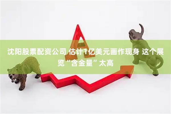 沈阳股票配资公司 估计1亿美元画作现身 这个展览“含金量”太高