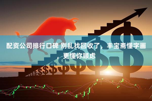 配资公司排行口碑 别乱找回收了，丰宝斋懂字画，更懂你顾虑