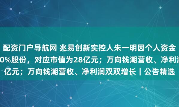 配资门户导航网 兆易创新实控人朱一明因个人资金需求，拟减持不超1.60%股份，对应市值为28亿元；万向钱潮营收、净利润双双增长｜公告精选