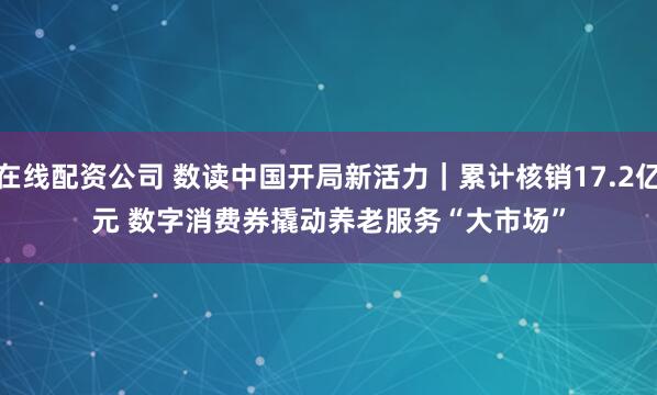 在线配资公司 数读中国开局新活力｜累计核销17.2亿元 数字消费券撬动养老服务“大市场”
