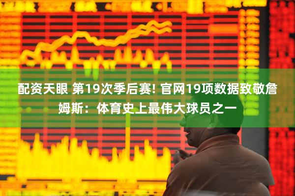 配资天眼 第19次季后赛! 官网19项数据致敬詹姆斯：体育史上最伟大球员之一