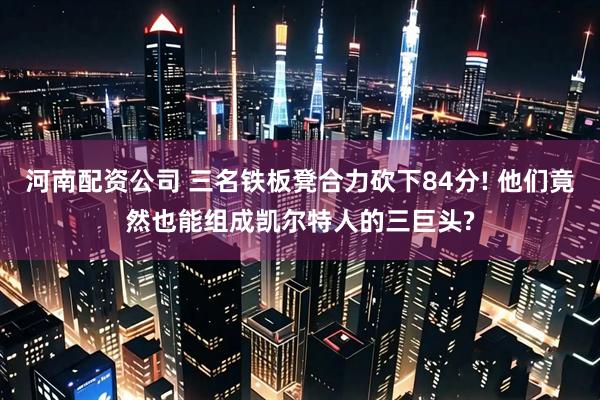 河南配资公司 三名铁板凳合力砍下84分! 他们竟然也能组成凯尔特人的三巨头?