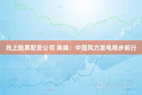 线上股票配资公司 美媒：中国风力发电稳步前行
