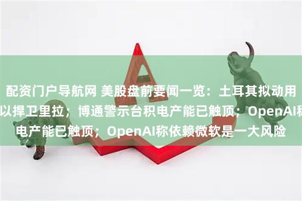 配资门户导航网 美股盘前要闻一览：土耳其拟动用1350亿美元黄金储备以捍卫里拉；博通警示台积电产能已触顶；OpenAI称依赖微软是一大风险