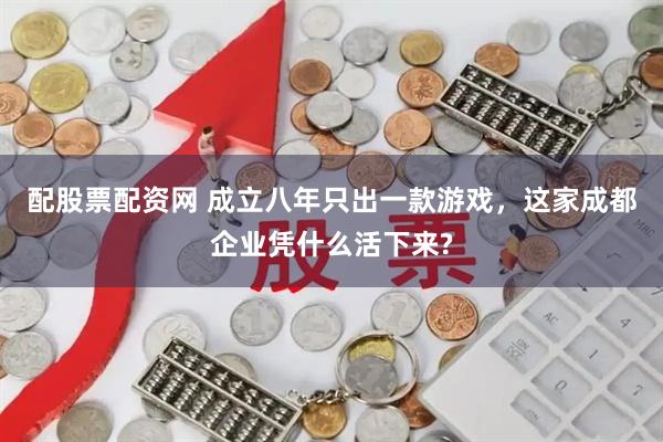 配股票配资网 成立八年只出一款游戏，这家成都企业凭什么活下来?