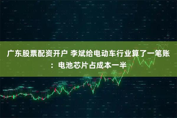 广东股票配资开户 李斌给电动车行业算了一笔账：电池芯片占成本一半