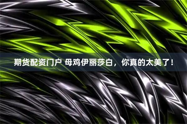 期货配资门户 母鸡伊丽莎白，你真的太美了！