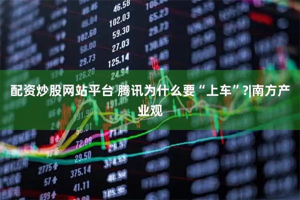 配资炒股网站平台 腾讯为什么要“上车”?|南方产业观