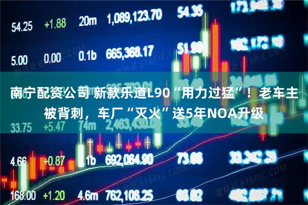 南宁配资公司 新款乐道L90“用力过猛”！老车主被背刺，车厂“灭火”送5年NOA升级
