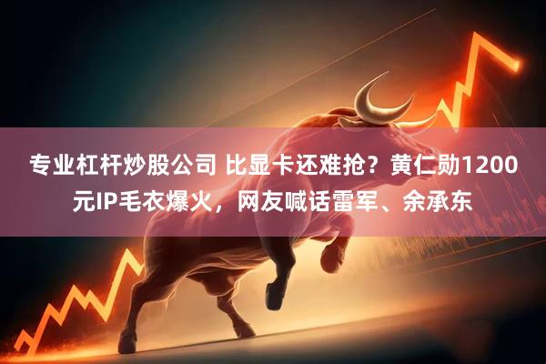 专业杠杆炒股公司 比显卡还难抢？黄仁勋1200元IP毛衣爆火，网友喊话雷军、余承东