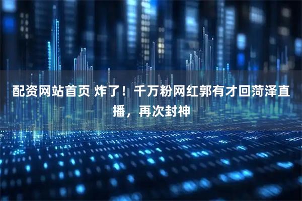 配资网站首页 炸了！千万粉网红郭有才回菏泽直播，再次封神