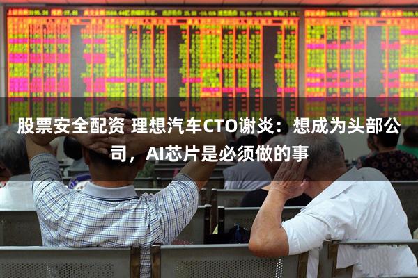 股票安全配资 理想汽车CTO谢炎：想成为头部公司，AI芯片是必须做的事