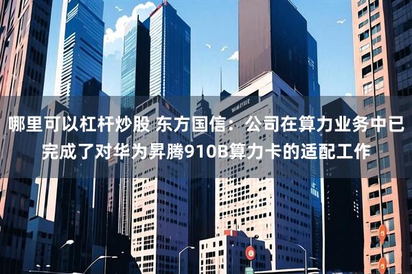 哪里可以杠杆炒股 东方国信：公司在算力业务中已完成了对华为昇腾910B算力卡的适配工作