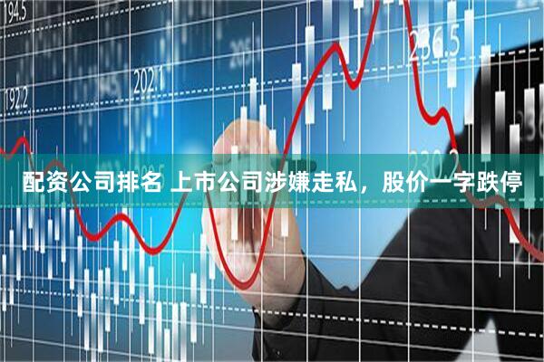 配资公司排名 上市公司涉嫌走私，股价一字跌停