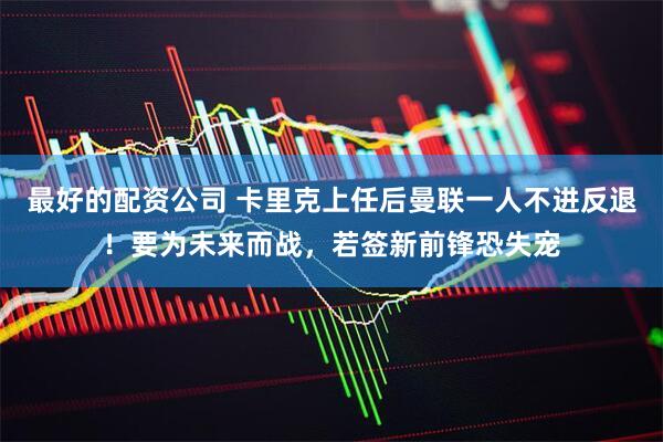 最好的配资公司 卡里克上任后曼联一人不进反退！要为未来而战，若签新前锋恐失宠