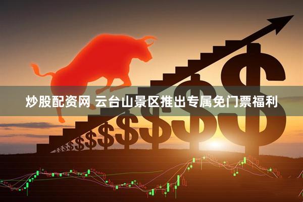 炒股配资网 云台山景区推出专属免门票福利