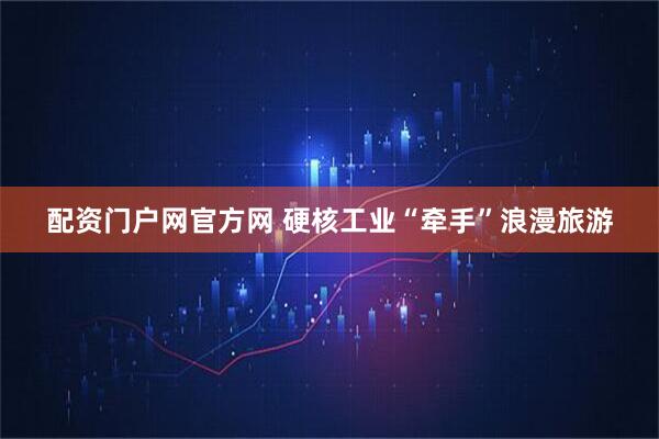 配资门户网官方网 硬核工业“牵手”浪漫旅游