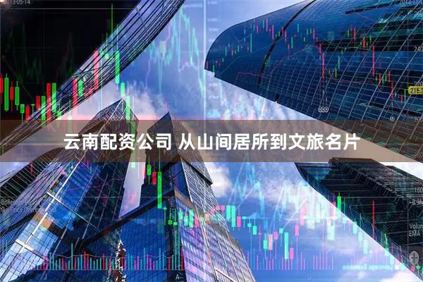 云南配资公司 从山间居所到文旅名片