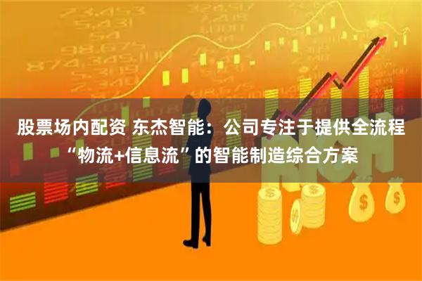 股票场内配资 东杰智能：公司专注于提供全流程“物流+信息流”的智能制造综合方案
