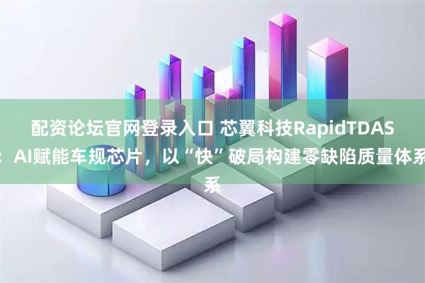 配资论坛官网登录入口 芯翼科技RapidTDAS：AI赋能车规芯片，以“快”破局构建零缺陷质量体系