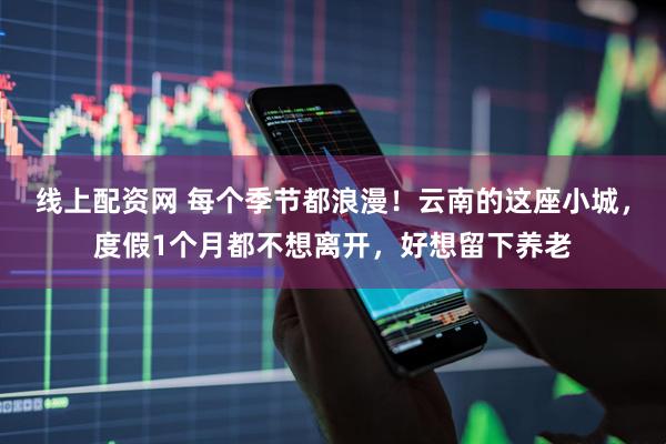 线上配资网 每个季节都浪漫！云南的这座小城，度假1个月都不想离开，好想留下养老