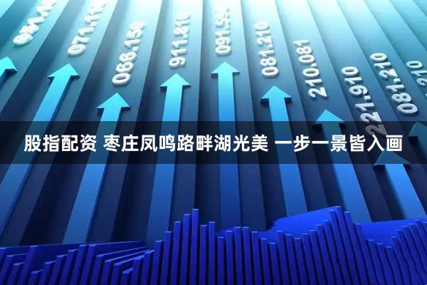 股指配资 枣庄凤鸣路畔湖光美 一步一景皆入画