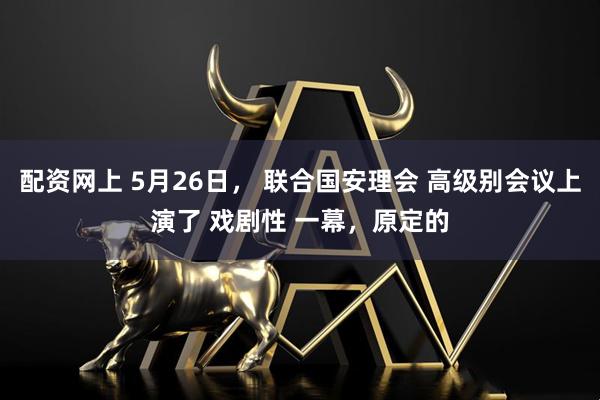 配资网上 5月26日， 联合国安理会 高级别会议上演了 戏剧性 一幕，原定的