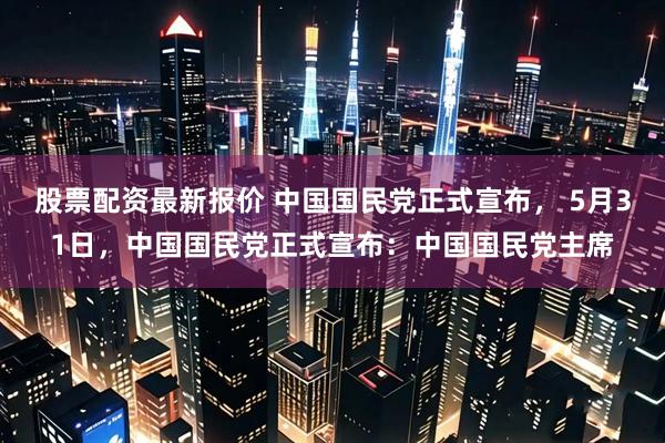 股票配资最新报价 中国国民党正式宣布， 5月31日，中国国民党正式宣布：中国国民党主席