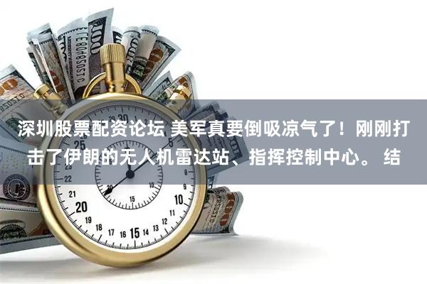 深圳股票配资论坛 美军真要倒吸凉气了！刚刚打击了伊朗的无人机雷达站、指挥控制中心。 结