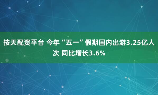 按天配资平台 今年“五一”假期国内出游3.25亿人次 同比增长3.6%