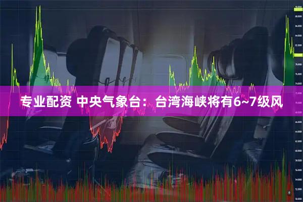 专业配资 中央气象台：台湾海峡将有6~7级风