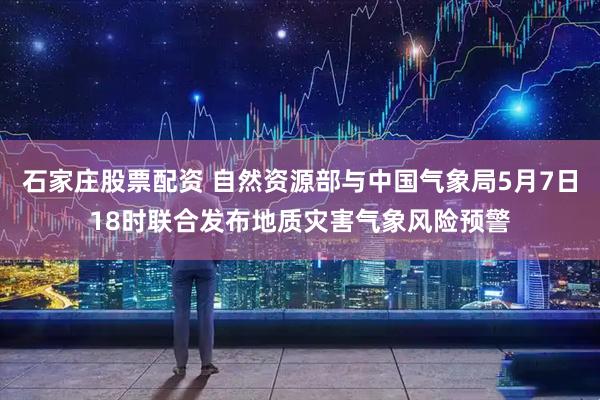 石家庄股票配资 自然资源部与中国气象局5月7日18时联合发布地质灾害气象风险预警