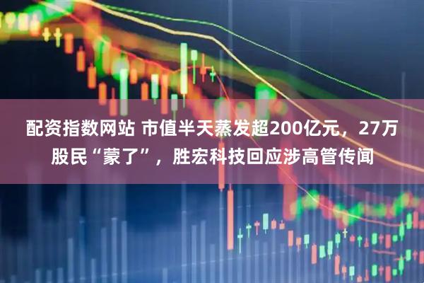 配资指数网站 市值半天蒸发超200亿元，27万股民“蒙了”，胜宏科技回应涉高管传闻