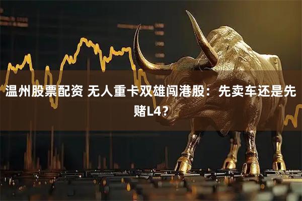 温州股票配资 无人重卡双雄闯港股：先卖车还是先赌L4？