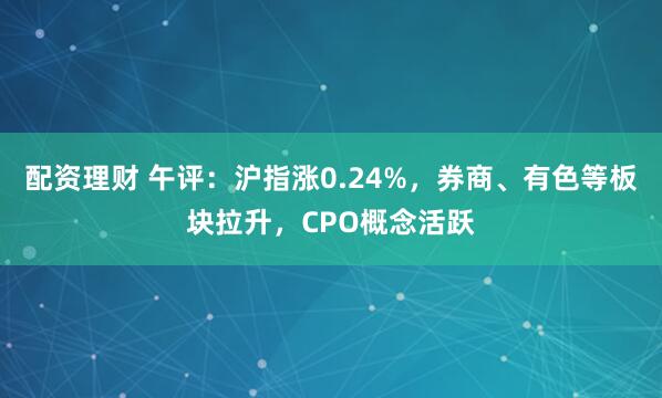 配资理财 午评：沪指涨0.24%，券商、有色等板块拉升，CPO概念活跃