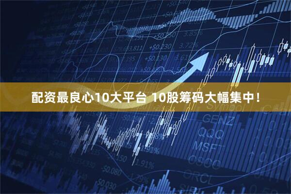 配资最良心10大平台 10股筹码大幅集中！