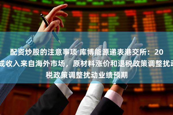 配资炒股的注意事项 库博能源递表港交所：2025年近九成收入来自海外市场，原材料涨价和退税政策调整扰动业绩预期